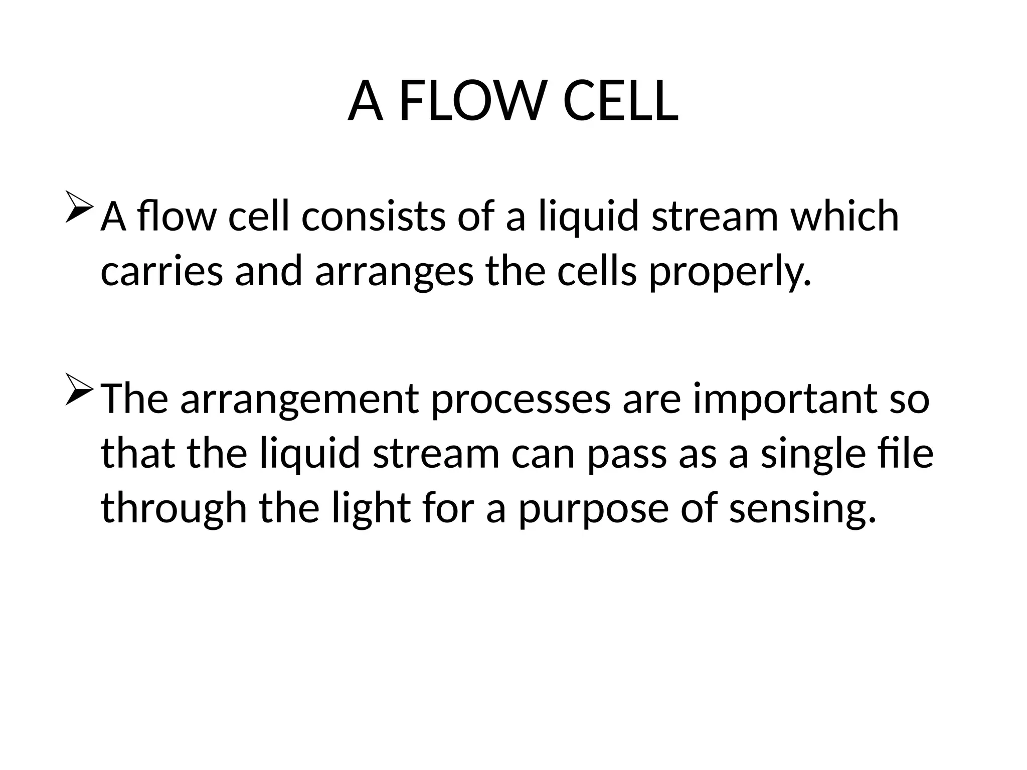 A FLOW CELL
A flow cell consists of a liquid stream which
carries and arranges the cells properly.
The arrangement processes are important so
that the liquid stream can pass as a single file
through the light for a purpose of sensing.
 