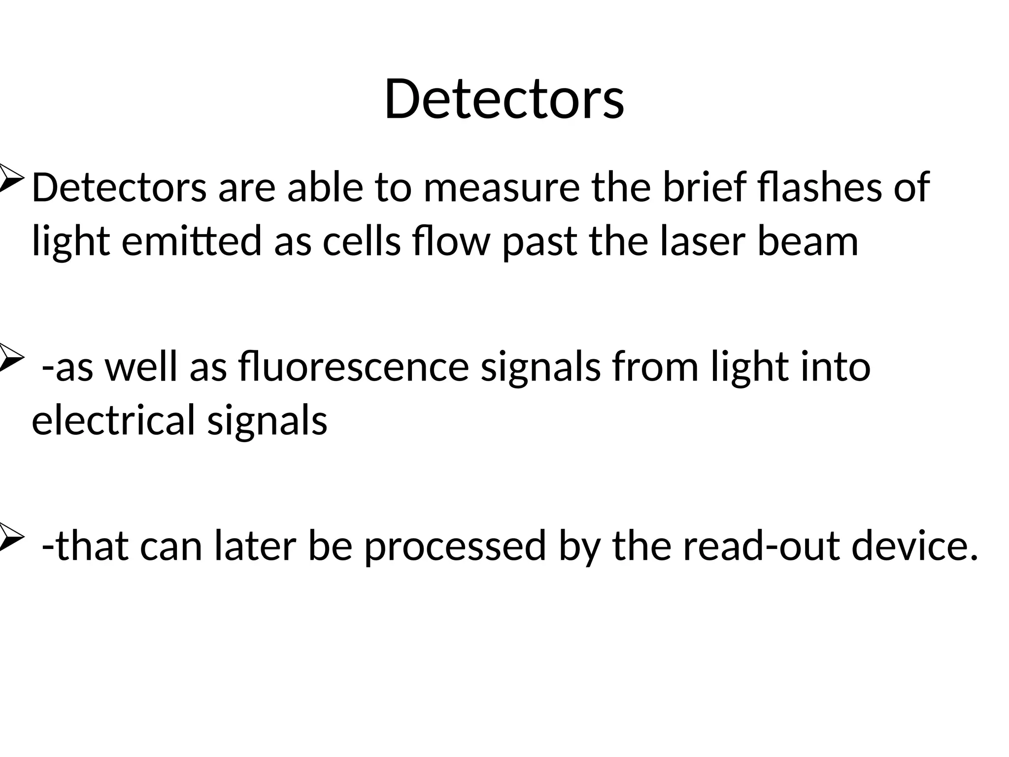 Detectors
Detectors are able to measure the brief flashes of
light emitted as cells flow past the laser beam
 -as well as fluorescence signals from light into
electrical signals
 -that can later be processed by the read-out device.
 