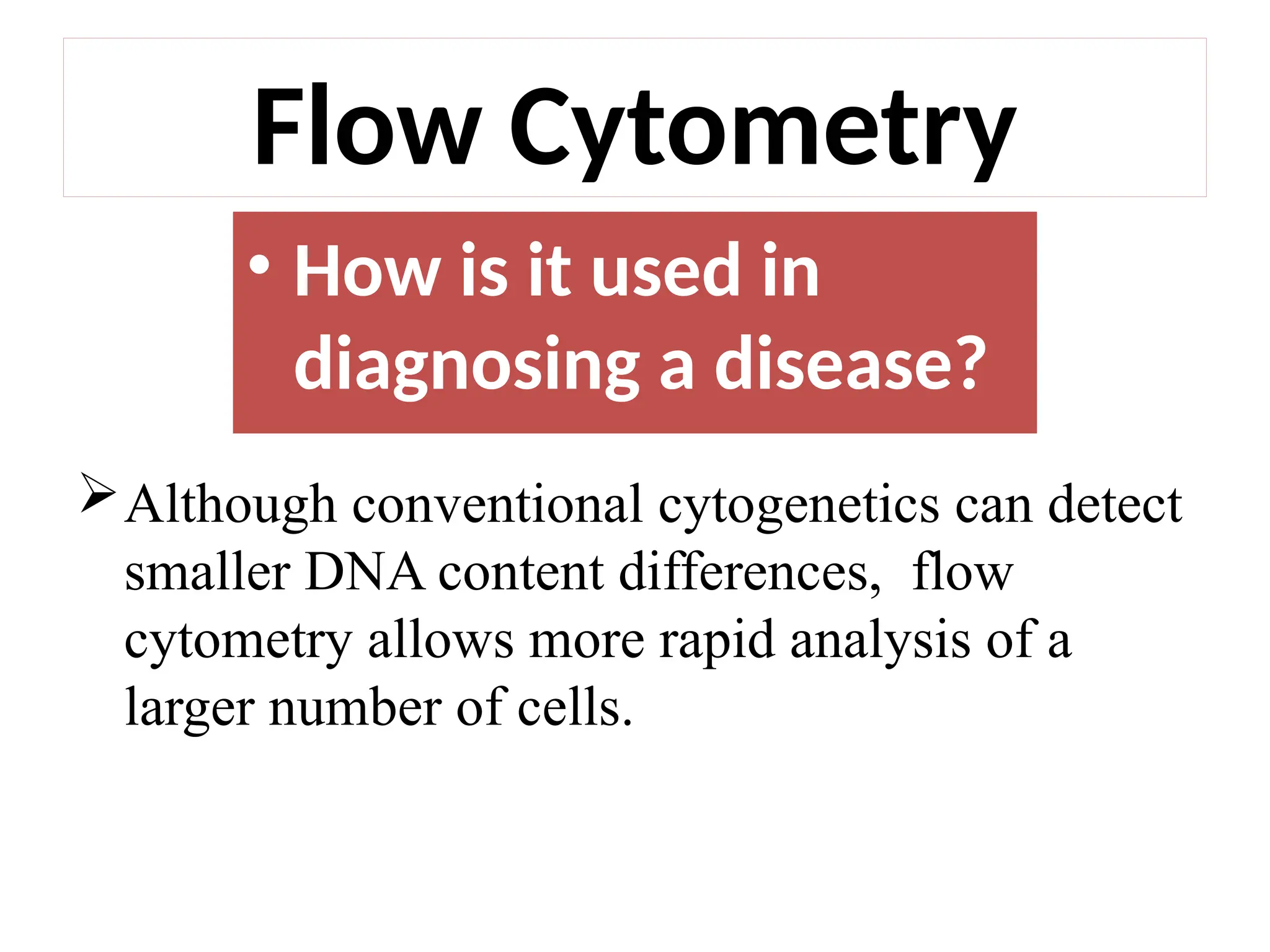 Although conventional cytogenetics can detect
smaller DNA content differences, flow
cytometry allows more rapid analysis of a
larger number of cells.
Flow Cytometry
• How is it used in
diagnosing a disease?
 