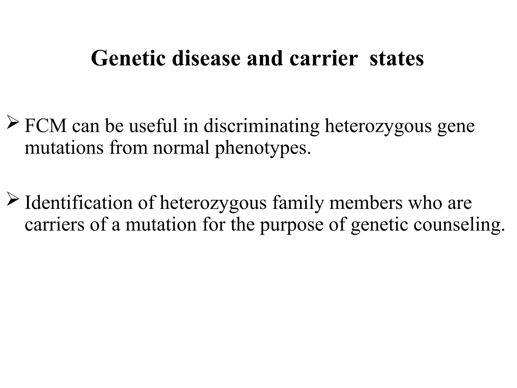 Genetic disease and carrier states
 FCM can be useful in discriminating heterozygous gene
mutations from normal phenotypes.
 Identification of heterozygous family members who are
carriers of a mutation for the purpose of genetic counseling.
 