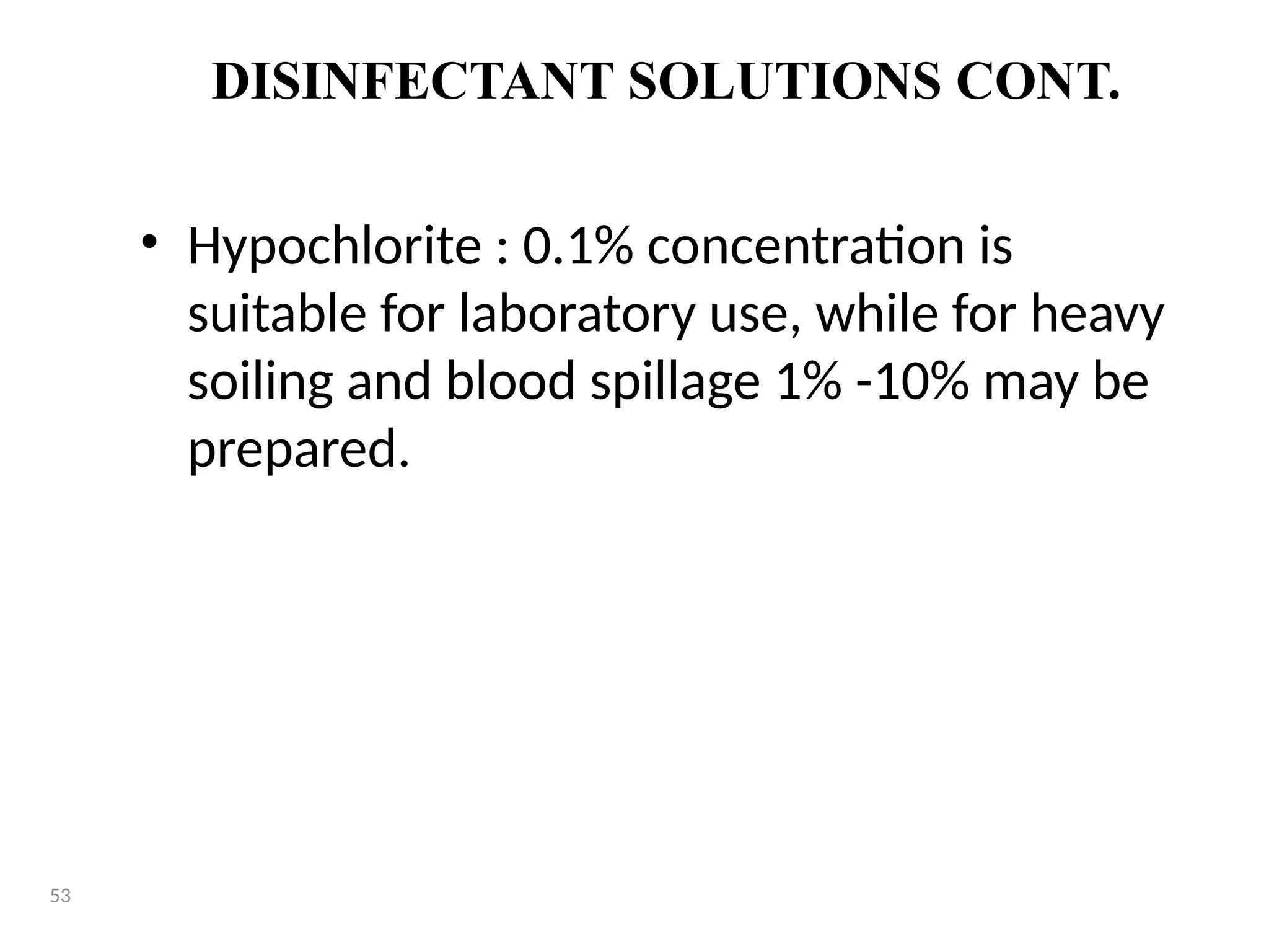 DISINFECTANT SOLUTIONS CONT.
• Hypochlorite : 0.1% concentration is
suitable for laboratory use, while for heavy
soiling and blood spillage 1% -10% may be
prepared.
53
 