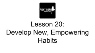 Lesson 20:
Develop New, Empowering
Habits
 