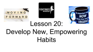 Lesson 20:
Develop New, Empowering
Habits
 