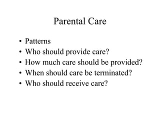 Parental Care
• Patterns
• Who should provide care?
• How much care should be provided?
• When should care be terminated?
• Who should receive care?
 