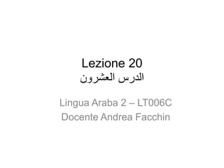 Lezione 20
‫العشرون‬ ‫الدرس‬
Lingua Araba 2 – LT006C
Docente Andrea Facchin
 