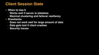 Client Session State
▪ When to Use It
– Works well if server is stateless
– Maximal clustering and failover resiliency
▪ Drawbacks
– Does not work well for large amount of data
– Data gets lost if client crashes
– Security issues
 