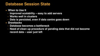 Database Session State
▪ When to Use It
– Improved scalability – easy to add servers
– Works well in clusters
– Data is persisted, even if data centre goes down
▪ Drawbacks
– Database becomes a bottleneck
– Need of clean up procedure of pending data that did not become
record data – user just left
 