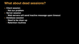What about dead sessions?
▪ Client session
– Not our problem
▪ Server session
– Web servers will send inactive message upon timeout
▪ Database session
– Need to be clean up
– Retention routines
 