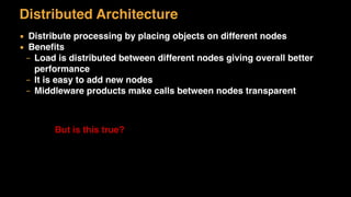 Distributed Architecture
▪ Distribute processing by placing objects on different nodes
▪ Beneﬁts
– Load is distributed between different nodes giving overall better
performance
– It is easy to add new nodes
– Middleware products make calls between nodes transparent
But is this true?
 