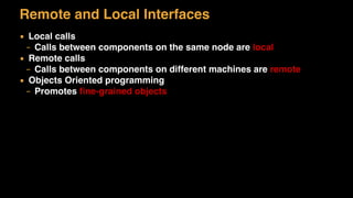 Remote and Local Interfaces
▪ Local calls
– Calls between components on the same node are local
▪ Remote calls
– Calls between components on different machines are remote
▪ Objects Oriented programming
– Promotes ﬁne-grained objects
 