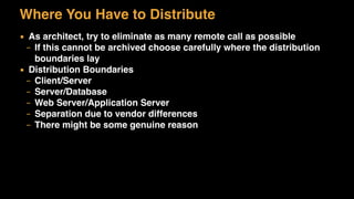 Where You Have to Distribute
▪ As architect, try to eliminate as many remote call as possible
– If this cannot be archived choose carefully where the distribution
boundaries lay
▪ Distribution Boundaries
– Client/Server
– Server/Database
– Web Server/Application Server
– Separation due to vendor differences
– There might be some genuine reason
 