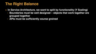 The Right Balance
▪ In Service Architecture, we want to split by functionality (Y Scaling)
– Boundaries must be well designed – objects that work together are
grouped together
– APIs must be sufﬁciently course grained
 