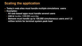 Scaling the application
▪ Today’s web sites must handle multiple simulations users
▪ Examples:
– All web based apps must handle several users
– mbl.is handles >200.000 users/day
– Betware must handle up to 100.000 simultaneous users and 1,2
million tx/min for terminal system peak load
 