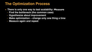 The Optimization Process
▪ There is only one way to test scalability: Measure
– Find the bottleneck (the common case)
– Hypothesize about improvement
– Make optimization – change only one thing a time
– Measure again and repeat
 