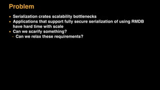 Problem
▪ Serialization crates scalability bottlenecks
▪ Applications that support fully secure serialization of using RMDB
have hard time with scale
▪ Can we scarify something?
– Can we relax these requirements?
 