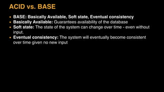 ACID vs. BASE
▪ BASE: Basically Available, Soft state, Eventual consistency
▪ Basically Available: Guarantees availability of the database
▪ Soft state: The state of the system can change over time - even without
input.
▪ Eventual consistency: The system will eventually become consistent
over time given no new input
 