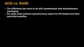 ACID vs. BASE
▪ The difference has more to do with synchronous and asynchronous
messaging
▪ For large scale systems asynchronous caters for the fastest and least
restricted workﬂow
 