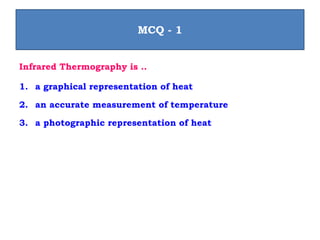 Infrared Thermography is ..
1. a graphical representation of heat
2. an accurate measurement of temperature
3. a photographic representation of heat
MCQ - 1
 