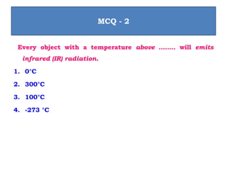 Every object with a temperature above …….. will emits
infrared (IR) radiation.
1. 0°C
2. 300°C
3. 100°C
4. -273 °C
MCQ - 2
 