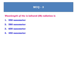 Wavelength of the is infrared (IR) radiation is
1. 550 nanometer
2. 580 nanometer
3. 600 nanometer
4. 450 nanometer
MCQ - 3
 
