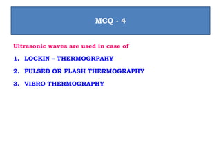 Ultrasonic waves are used in case of
1. LOCKIN – THERMOGRPAHY
2. PULSED OR FLASH THERMOGRAPHY
3. VIBRO THERMOGRAPHY
MCQ - 4
 