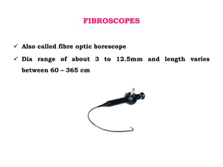 FIBROSCOPES
 Also called fibre optic borescope
 Dia range of about 3 to 12.5mm and length varies
between 60 – 365 cm
 