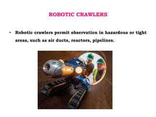 ROBOTIC CRAWLERS
• Robotic crawlers permit observation in hazardous or tight
areas, such as air ducts, reactors, pipelines.
 