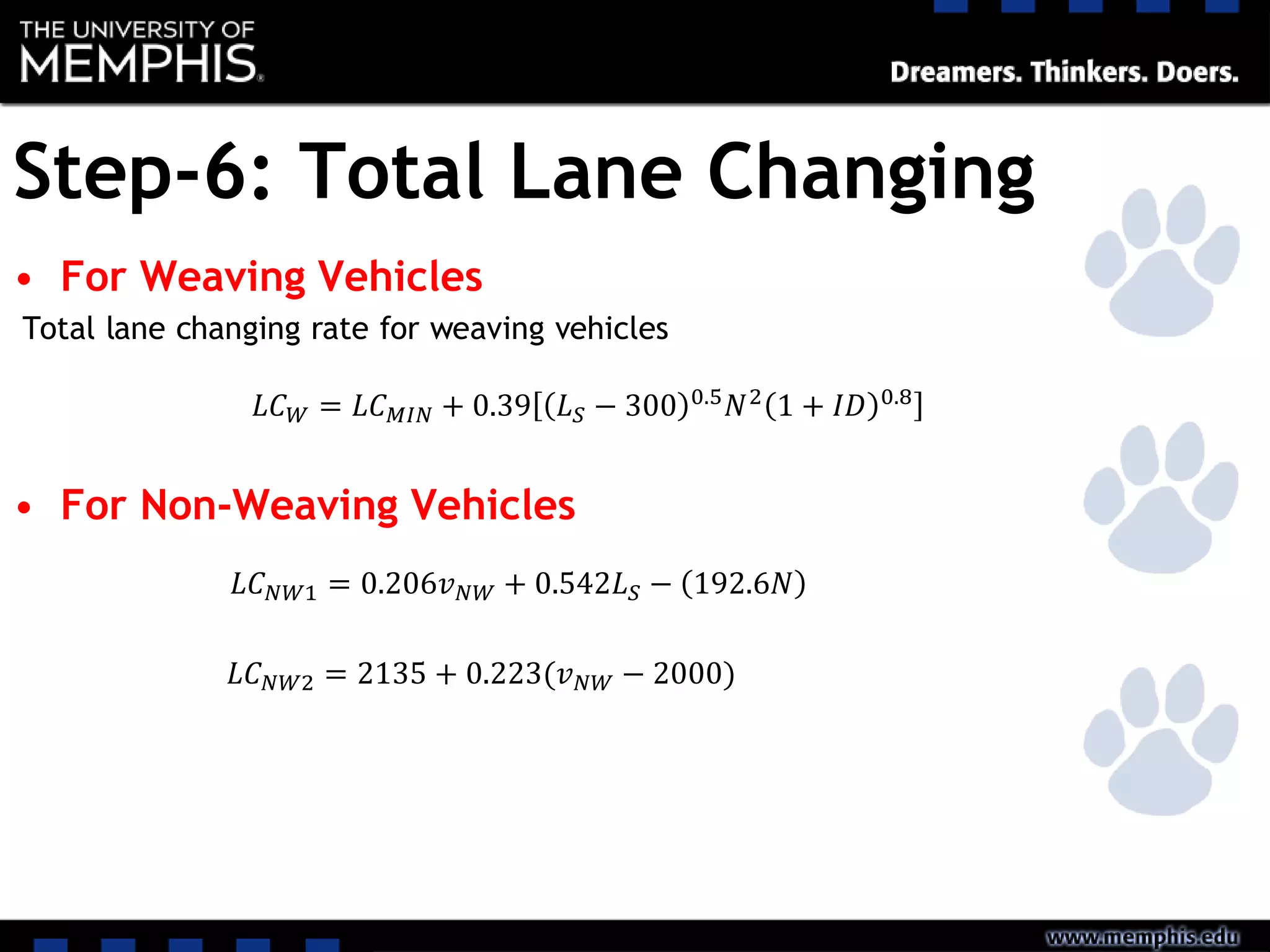 Step-6: Total Lane Changing
• For Weaving Vehicles
Total lane changing rate for weaving vehicles
• For Non-Weaving Vehicles
𝐿𝐶 𝑊 = 𝐿𝐶 𝑀𝐼𝑁 + 0.39 𝐿 𝑆 − 300 0.5
𝑁2
1 + 𝐼𝐷 0.8
𝐿𝐶 𝑁𝑊1 = 0.206𝑣 𝑁𝑊 + 0.542𝐿 𝑆 − 192.6𝑁
𝐿𝐶 𝑁𝑊2 = 2135 + 0.223(𝑣 𝑁𝑊 − 2000)
 