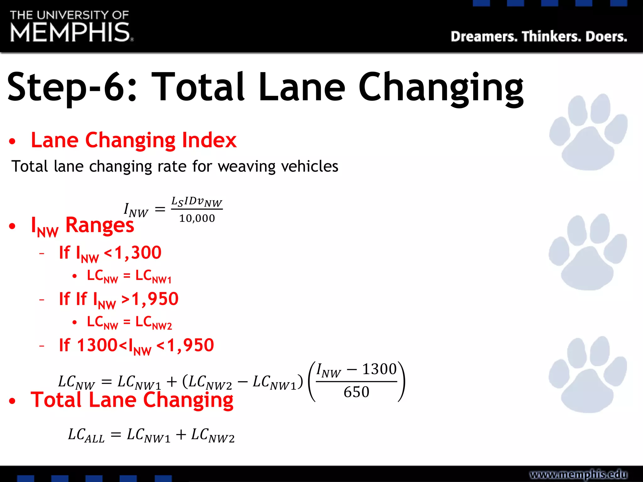 Step-6: Total Lane Changing
• Lane Changing Index
Total lane changing rate for weaving vehicles
• INW Ranges
– If INW <1,300
• LCNW = LCNW1
– If If INW >1,950
• LCNW = LCNW2
– If 1300<INW <1,950
• Total Lane Changing
𝐼 𝑁𝑊 =
𝐿 𝑆 𝐼𝐷𝑣 𝑁𝑊
10,000
𝐿𝐶 𝑁𝑊 = 𝐿𝐶 𝑁𝑊1 + 𝐿𝐶 𝑁𝑊2 − 𝐿𝐶 𝑁𝑊1
𝐼 𝑁𝑊 − 1300
650
𝐿𝐶𝐴𝐿𝐿 = 𝐿𝐶 𝑁𝑊1 + 𝐿𝐶 𝑁𝑊2
 