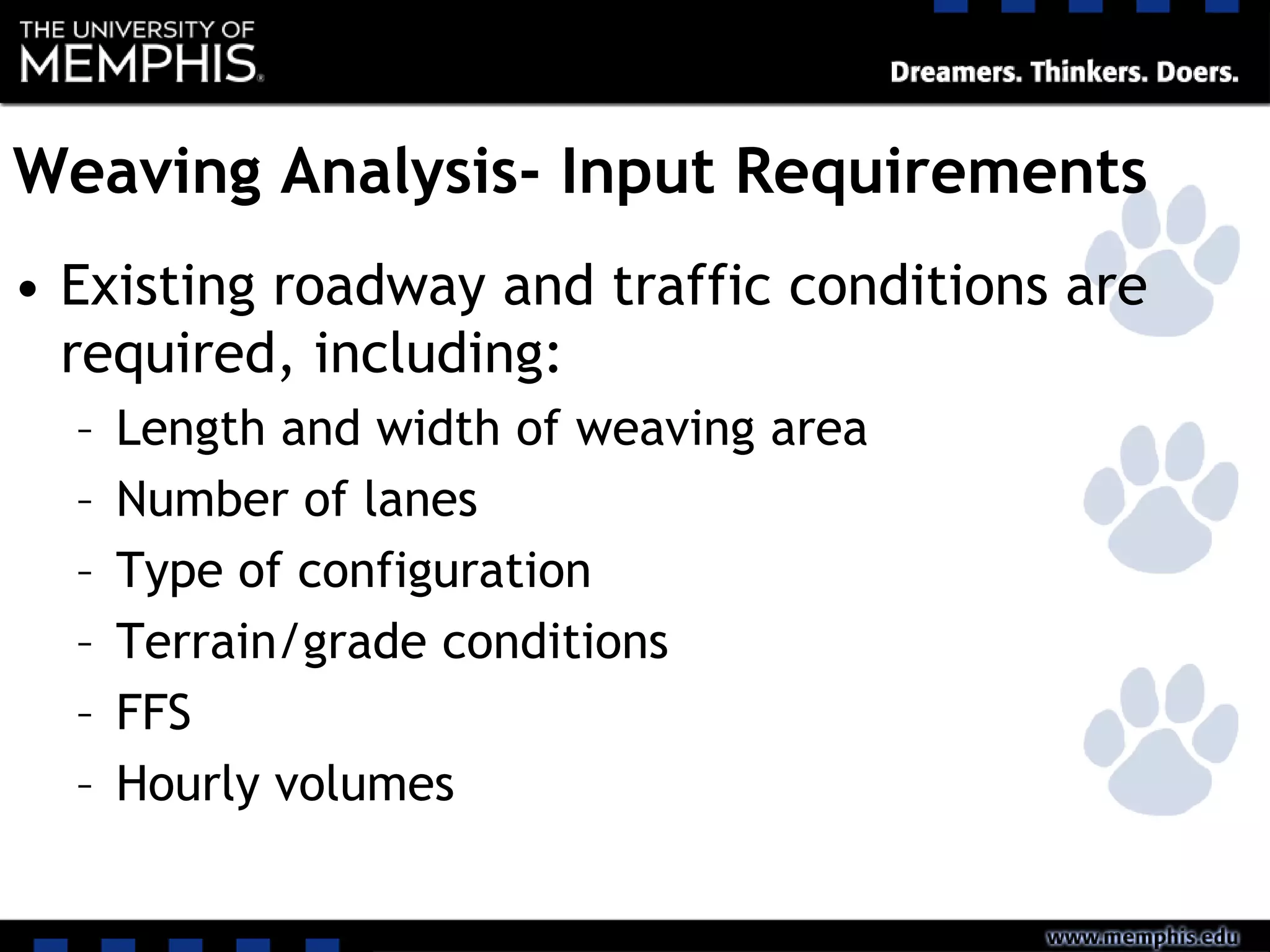 Weaving Analysis- Input Requirements
• Existing roadway and traffic conditions are
required, including:
– Length and width of weaving area
– Number of lanes
– Type of configuration
– Terrain/grade conditions
– FFS
– Hourly volumes
 