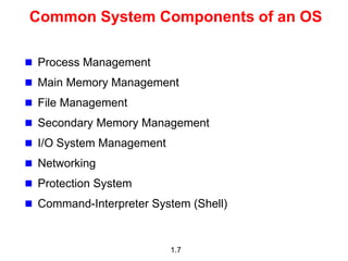 1.7
Common System Components of an OS
 Process Management
 Main Memory Management
 File Management
 Secondary Memory Management
 I/O System Management
 Networking
 Protection System
 Command-Interpreter System (Shell)
 