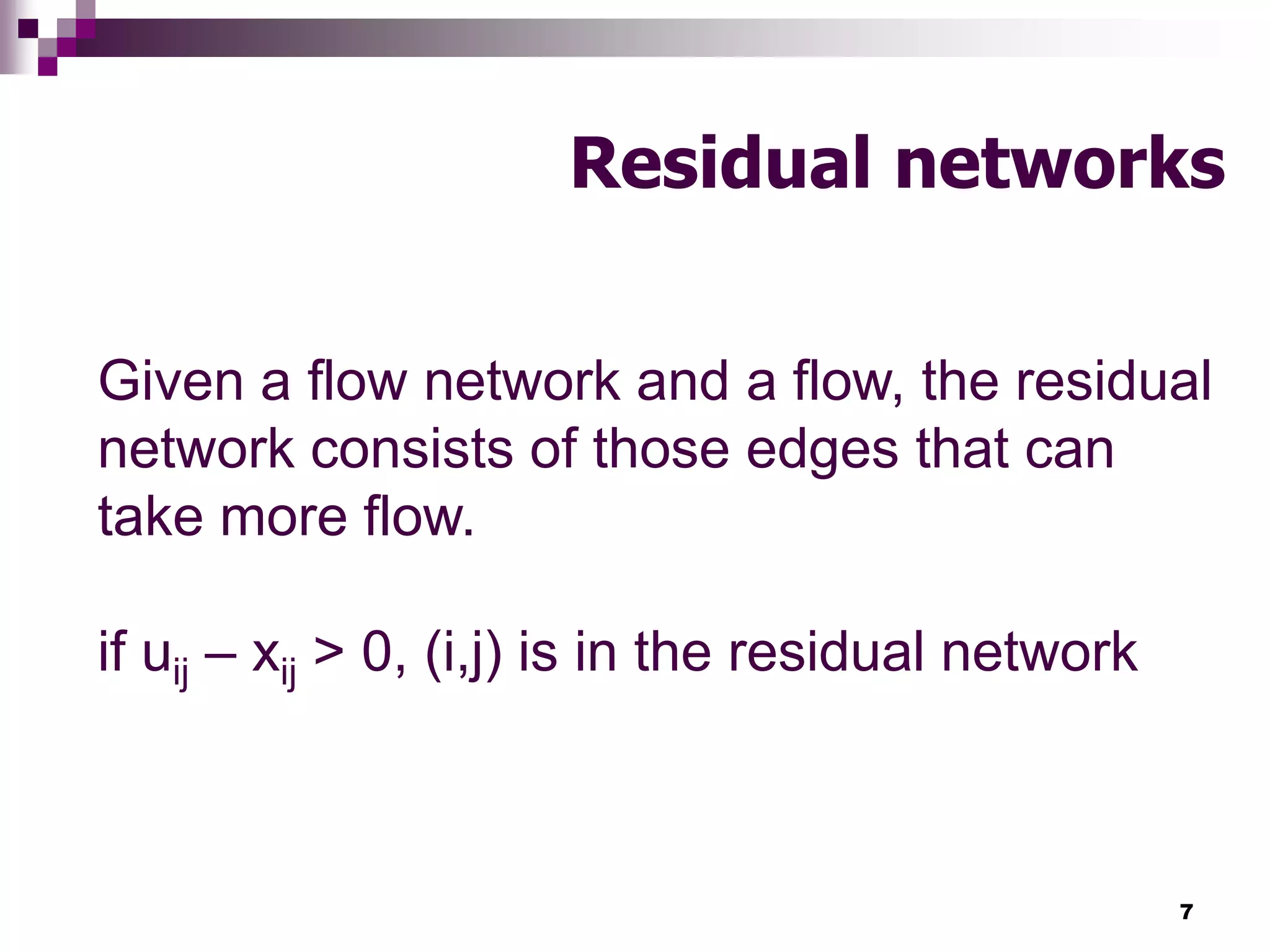 7
Residual networks
Given a flow network and a flow, the residual
network consists of those edges that can
take more flow.
if uij – xij > 0, (i,j) is in the residual network
 