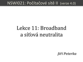 NSWI021
Počítačové sítě II
verze 4.0, lekce 11, slide 1
NSWI021: Počítačové sítě II (verze 4.0)
Jiří Peterka
Lekce 11: Broadband
a síťová neutralita
 