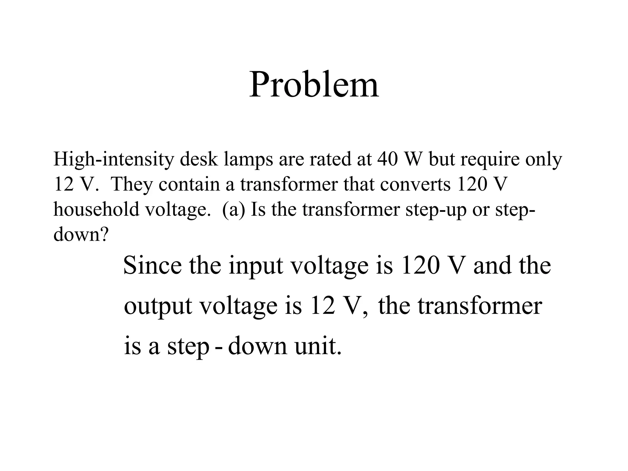 Problem High-intensity desk lamps are rated at 40 W but require only 12 V.  They contain a transformer that converts 120 V household voltage.  (a) Is the transformer step-up or step-down?  