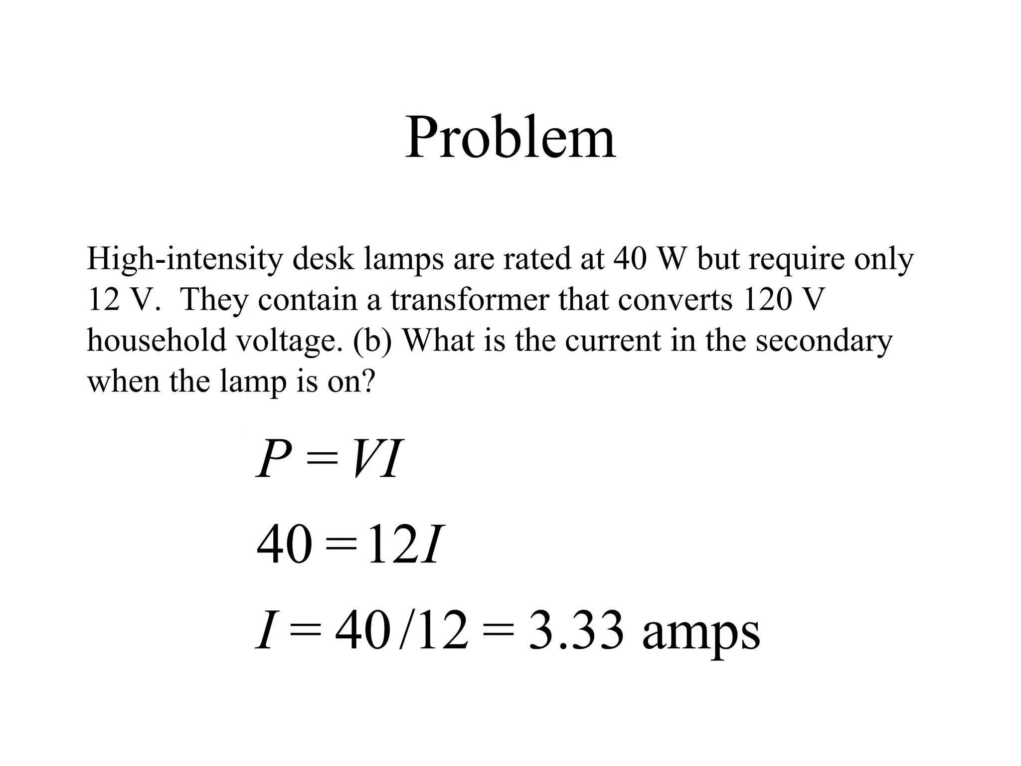 Problem High-intensity desk lamps are rated at 40 W but require only 12 V.  They contain a transformer that converts 120 V household voltage. (b) What is the current in the secondary when the lamp is on?  