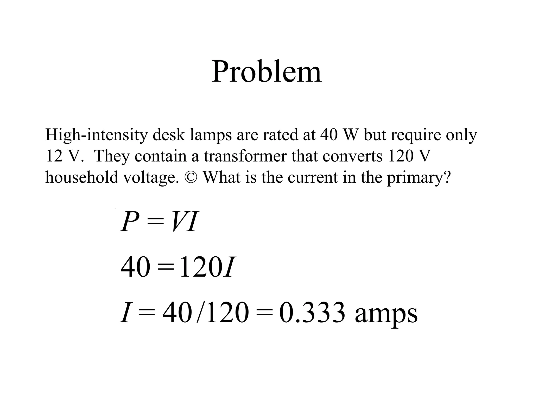 Problem High-intensity desk lamps are rated at 40 W but require only 12 V.  They contain a transformer that converts 120 V household voltage. © What is the current in the primary?  