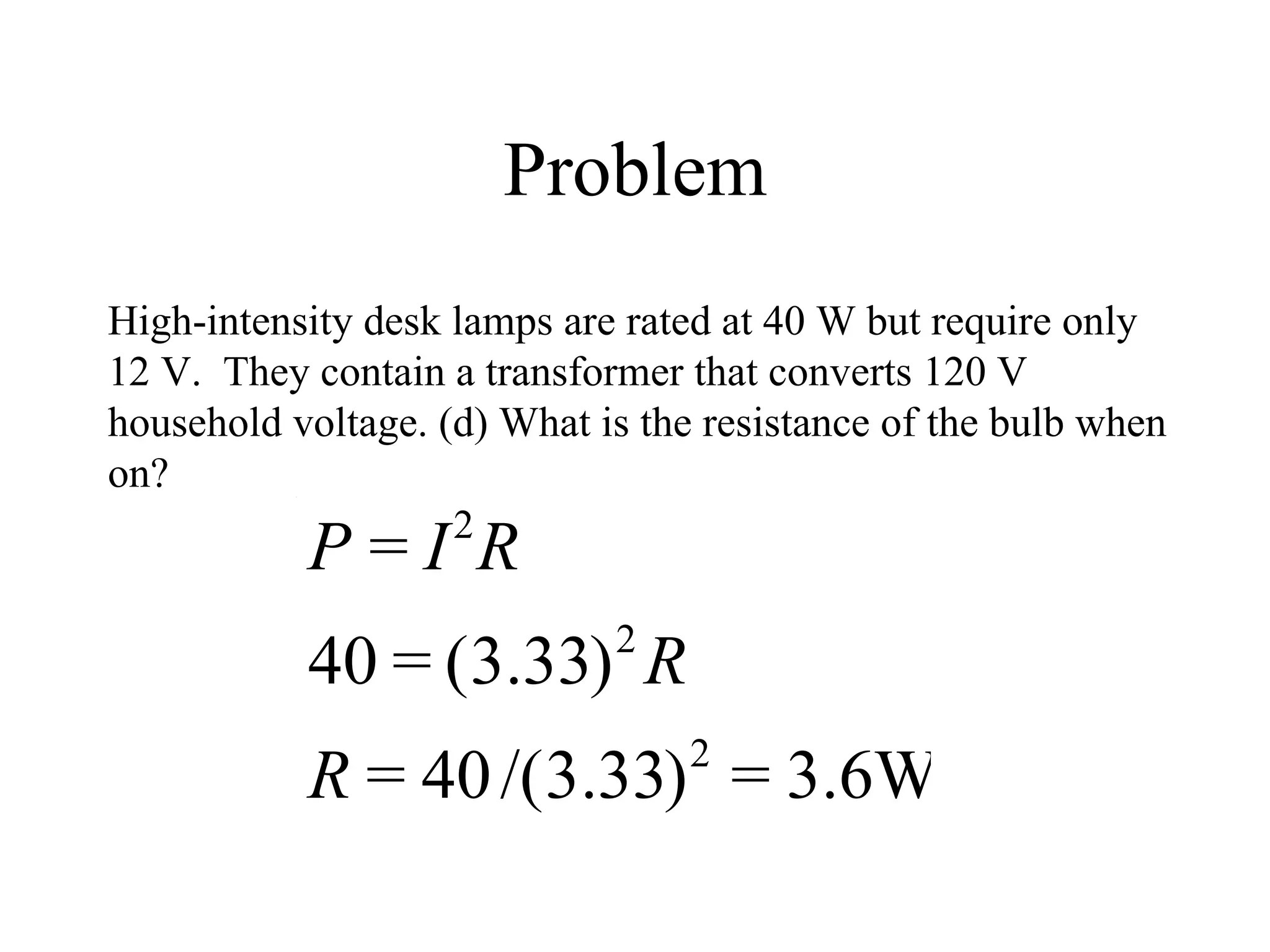 Problem High-intensity desk lamps are rated at 40 W but require only 12 V.  They contain a transformer that converts 120 V household voltage. (d) What is the resistance of the bulb when on? 