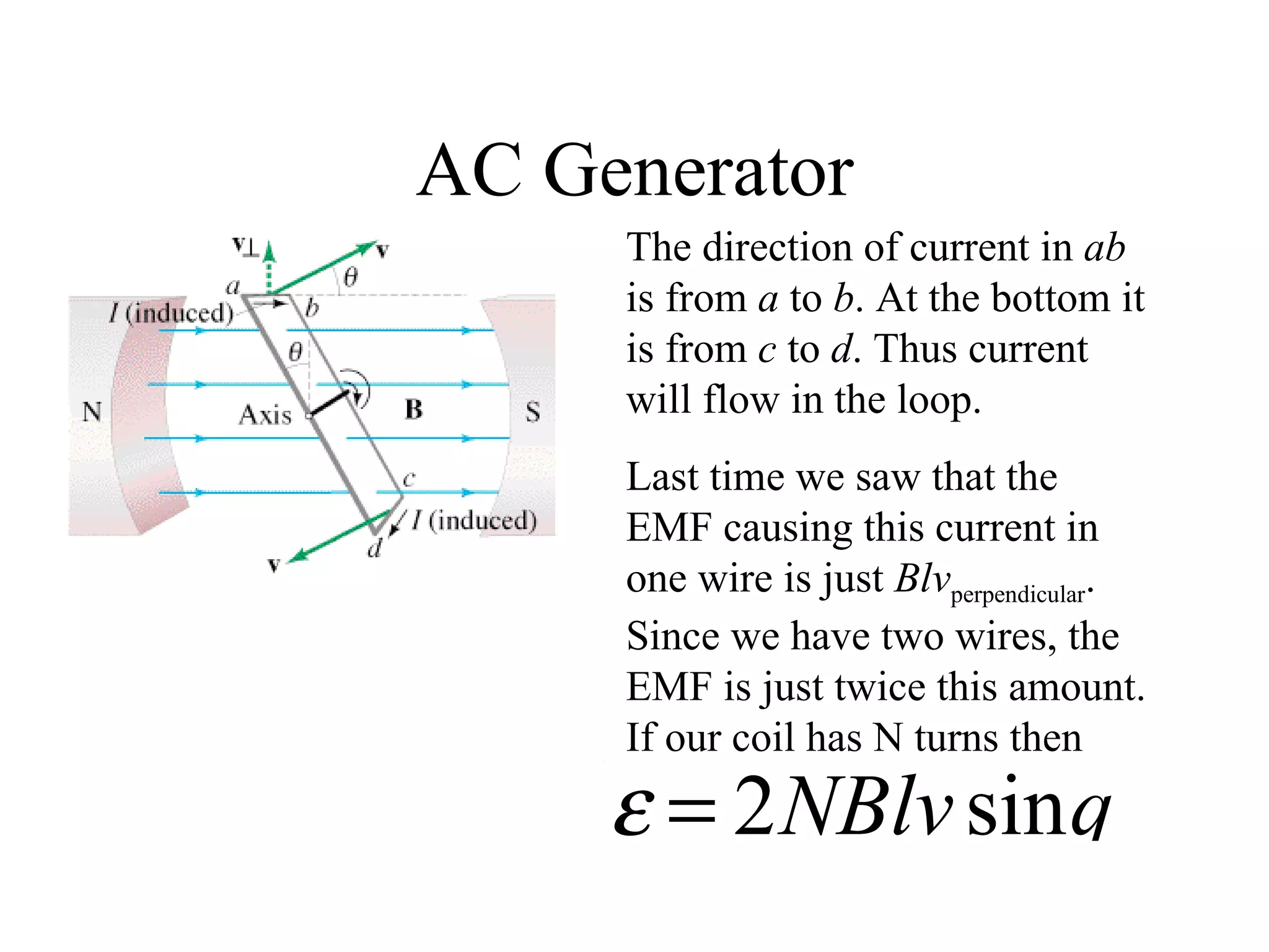 AC Generator The direction of current in  ab  is from  a  to  b . At the bottom it is from  c  to  d . Thus current will flow in the loop. Last time we saw that the EMF causing this current in one wire is just  Blv perpendicular . Since we have two wires, the EMF is just twice this amount. If our coil has N turns then 