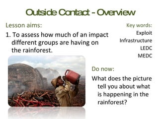 Outside Contact - Overview ,[object Object],[object Object],Key words: Exploit Infrastructure LEDC MEDC Do now: What does the picture tell you about what is happening in the rainforest? 