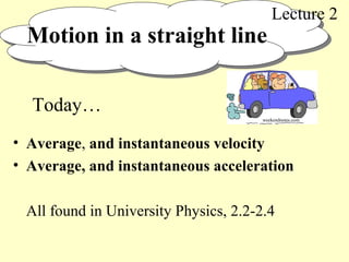 Motion in a straight line
• Average, and instantaneous velocity
• Average, and instantaneous acceleration
All found in University Physics, 2.2-2.4
Lecture 2
Today…
weekendnotes.com
 