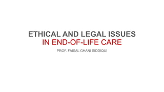 ETHICAL AND LEGAL ISSUES
IN END-OF-LIFE CARE
PROF. FAISAL GHANI SIDDIQUI
 