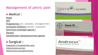 Management of pelvic pain
 Medical :
NSAID
OCP
Progesterone (oral , injectables , levenogestrel IUS )
aromatase inhibitors (letrazole , anastrazole )
Gestrinone (androgen agonist )
Danazol
Gonadotropin releasing hormone agonist
Surgical :
Coagulation of endometriotic spots
Endometrioma excision
Hysterectomy and oophorectomy
 
