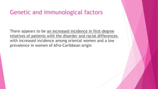 Genetic and immunological factors
There appears to be an increased incidence in first-degree
relatives of patients with the disorder and racial differences,
with increased incidence among oriental women and a low
prevalence in women of Afro-Caribbean origin
 