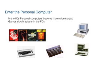 Enter the Personal Computer
In the 80s Personal computers become more wide spread
Games slowly appear in the PCs
 