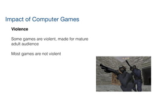 Violence!
!
Some games are violent, made for mature 
adult audience
!
Most games are not violent
!
!
Impact of Computer Games
 