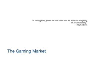 “In twenty years, games will have taken over the world and everything
will be virtual reality.”
-- Ray Kurzwiel
The Gaming Market
 