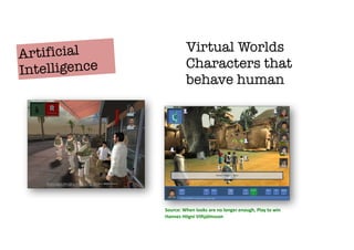 Source:	
  When	
  looks	
  are	
  no	
  longer	
  enough,	
  Play	
  to	
  win
Hannes	
  Högni	
  Vilhjálmsson
Artificial
Intelligence
Virtual Worlds
Characters that  
behave human
 