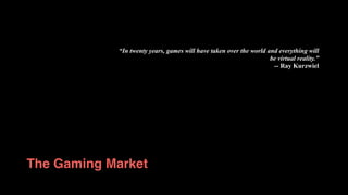 The Gaming Market
“In twenty years, games will have taken over the world and everything will
be virtual reality.”
-- Ray Kurzwiel
 