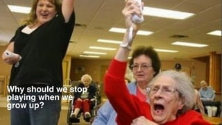 Why should we stop  
playing when we 
grow up?
 
