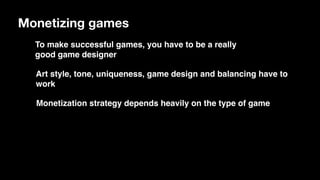 Monetizing games
Monetization strategy depends heavily on the type of game
To make successful games, you have to be a really
good game designer
Art style, tone, uniqueness, game design and balancing have to
work
 
